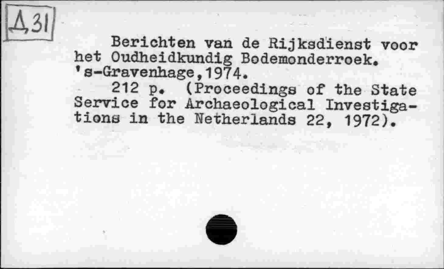 ﻿Berichten van de Rijksdienst voor het Oudheidkundig Bodemonderroek.
* s-Gravenhage,1974.
212 p. (Proceedings of the State Service for Archaeological Investigations in the Netherlands 22, 1972).